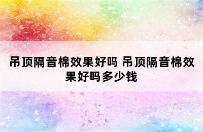 吊顶隔音棉效果好吗 吊顶隔音棉效果好吗多少钱